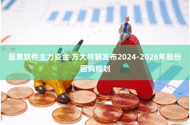 股票软件主力资金 方大特钢发布2024-2026年股份回购规划