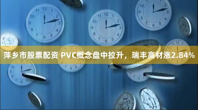 萍乡市股票配资 PVC概念盘中拉升，瑞丰高材涨2.84%