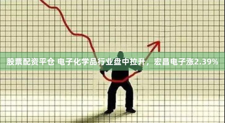 股票配资平仓 电子化学品行业盘中拉升，宏昌电子涨2.39%