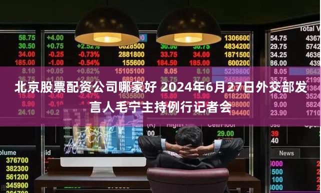 北京股票配资公司哪家好 2024年6月27日外交部发言人毛宁主持例行记者会