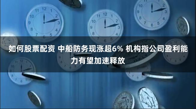 如何股票配资 中船防务现涨超6% 机构指公司盈利能力有望加速释放