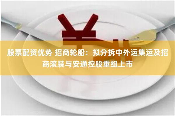 股票配资优势 招商轮船：拟分拆中外运集运及招商滚装与安通控股重组上市