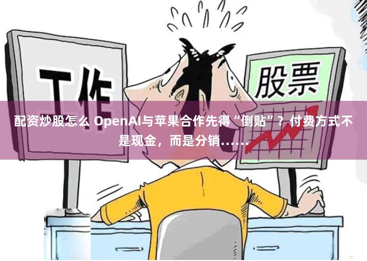 配资炒股怎么 OpenAI与苹果合作先得“倒贴”？付费方式不是现金，而是分销……