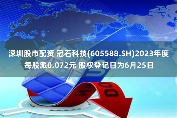 深圳股市配资 冠石科技(605588.SH)2023年度每股派0.072元 股权登记日为6月25日