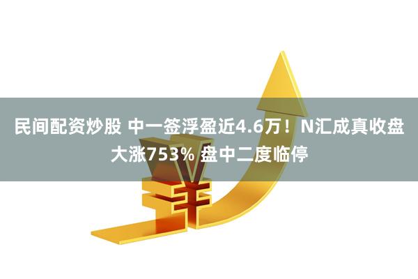 民间配资炒股 中一签浮盈近4.6万！N汇成真收盘大涨753% 盘中二度临停