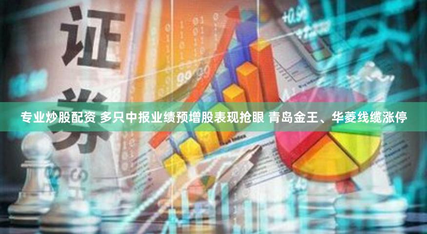 专业炒股配资 多只中报业绩预增股表现抢眼 青岛金王、华菱线缆涨停