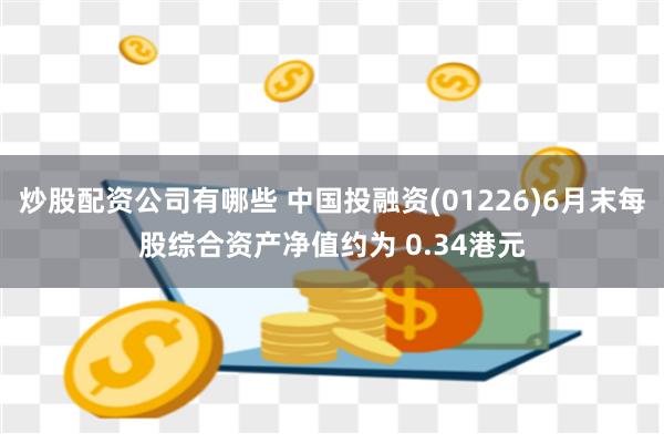 炒股配资公司有哪些 中国投融资(01226)6月末每股综合资产净值约为 0.34港元