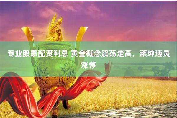 专业股票配资利息 黄金概念震荡走高，莱绅通灵涨停