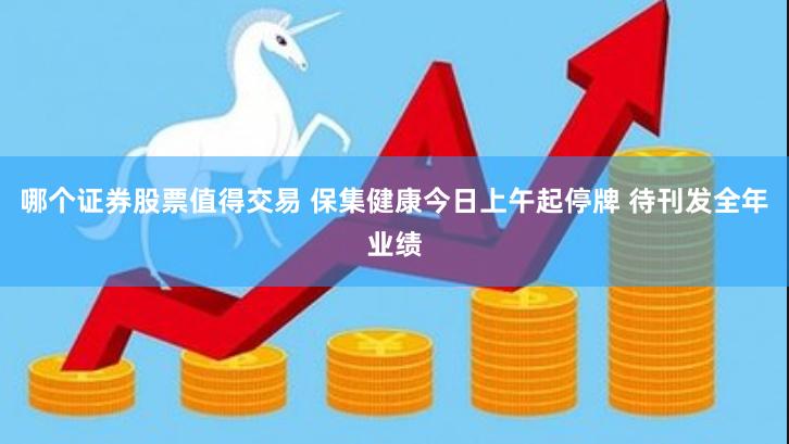 哪个证券股票值得交易 保集健康今日上午起停牌 待刊发全年业绩