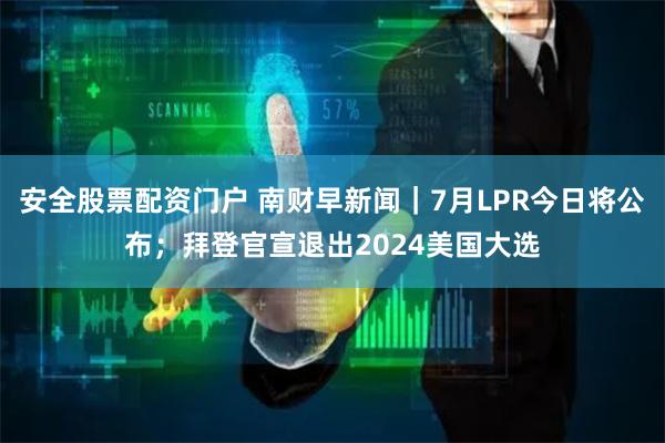 安全股票配资门户 南财早新闻｜7月LPR今日将公布；拜登官宣退出2024美国大选