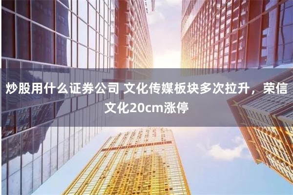 炒股用什么证券公司 文化传媒板块多次拉升，荣信文化20cm涨停