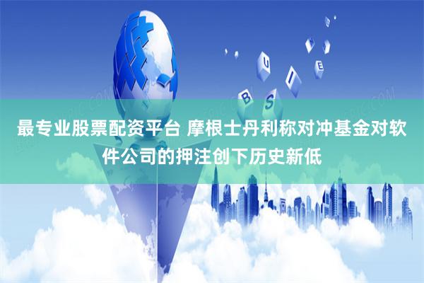 最专业股票配资平台 摩根士丹利称对冲基金对软件公司的押注创下历史新低