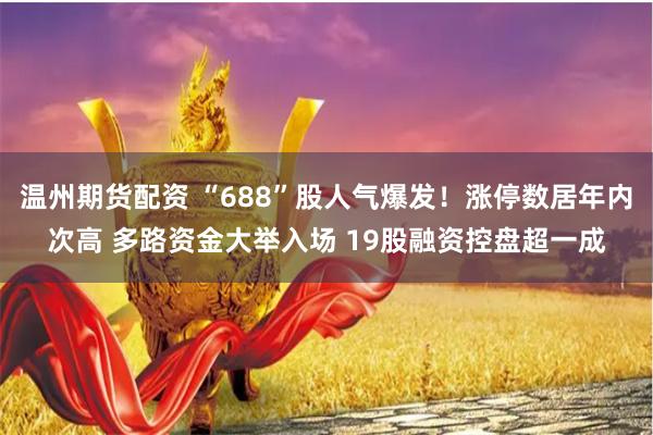 温州期货配资 “688”股人气爆发！涨停数居年内次高 多路资金大举入场 19股融资控盘超一成