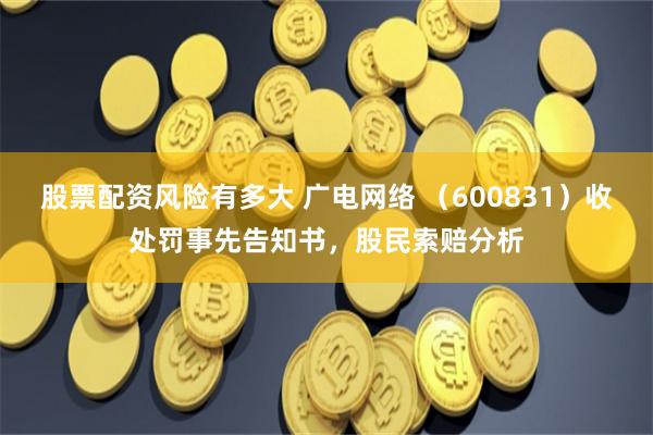 股票配资风险有多大 广电网络 （600831）收处罚事先告知书，股民索赔分析