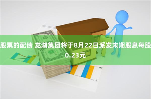 股票的配债 龙湖集团将于8月22日派发末期股息每股0.23元