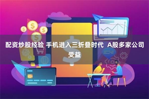 配资炒股经验 手机进入三折叠时代  A股多家公司受益