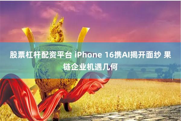 股票杠杆配资平台 iPhone 16携AI揭开面纱 果链企业机遇几何