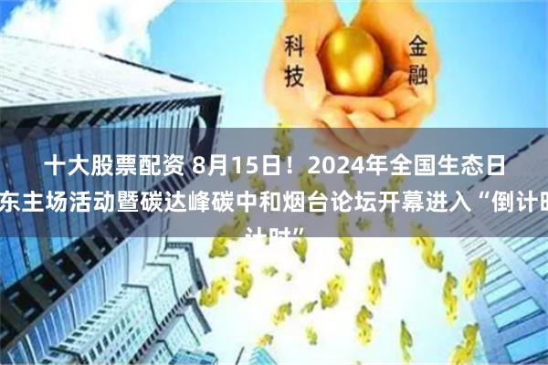 十大股票配资 8月15日！2024年全国生态日山东主场活动暨碳达峰碳中和烟台论坛开幕进入“倒计时”