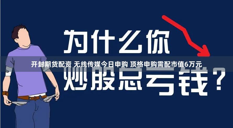 开封期货配资 无线传媒今日申购 顶格申购需配市值6万元