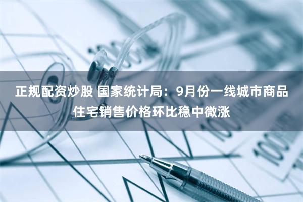 正规配资炒股 国家统计局：9月份一线城市商品住宅销售价格环比稳中微涨