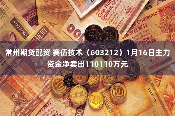 常州期货配资 赛伍技术（603212）1月16日主力资金净卖出110110万元