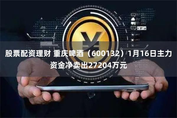 股票配资理财 重庆啤酒（600132）1月16日主力资金净卖出27204万元