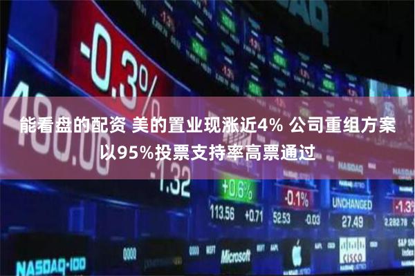 能看盘的配资 美的置业现涨近4% 公司重组方案以95%投票支持率高票通过