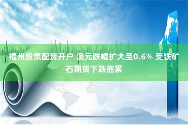 福州股票配资开户 澳元跌幅扩大至0.6% 受铁矿石期货下跌拖累