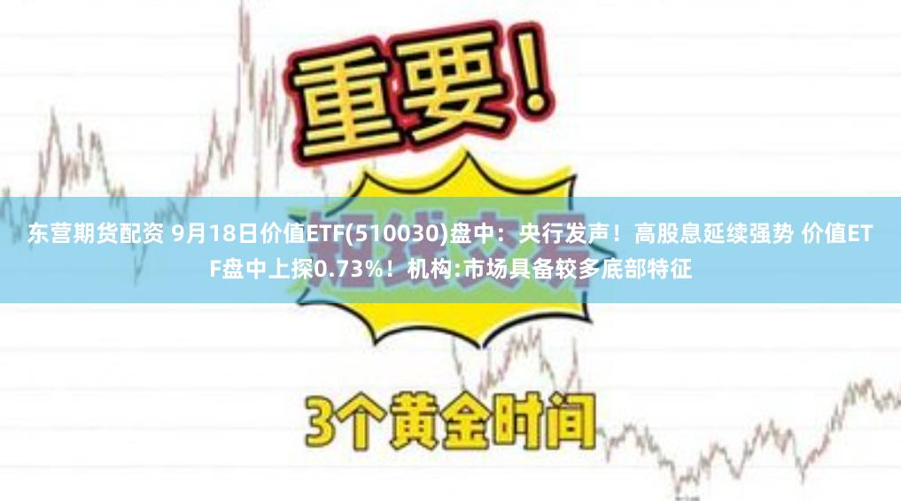 东营期货配资 9月18日价值ETF(510030)盘中：央行发声！高股息延续强势 价值ETF盘中上探0.73%！机构:市场具备较多底部特征