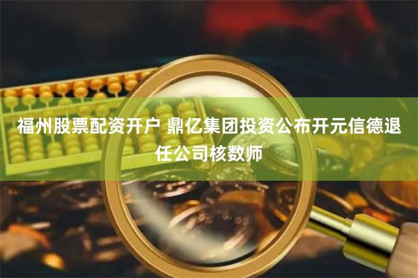 福州股票配资开户 鼎亿集团投资公布开元信德退任公司核数师