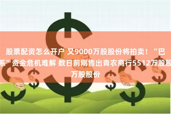 股票配资怎么开户 又9000万股股份将拍卖！“巴龙系”资金危机难解 数日前刚售出青农商行5512万股股份