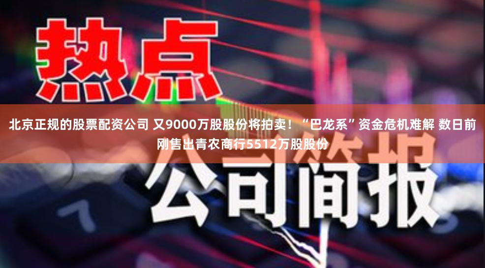 北京正规的股票配资公司 又9000万股股份将拍卖！“巴龙系”资金危机难解 数日前刚售出青农商行5512万股股份