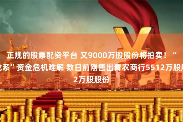 正规的股票配资平台 又9000万股股份将拍卖！“巴龙系”资金危机难解 数日前刚售出青农商行5512万股股份