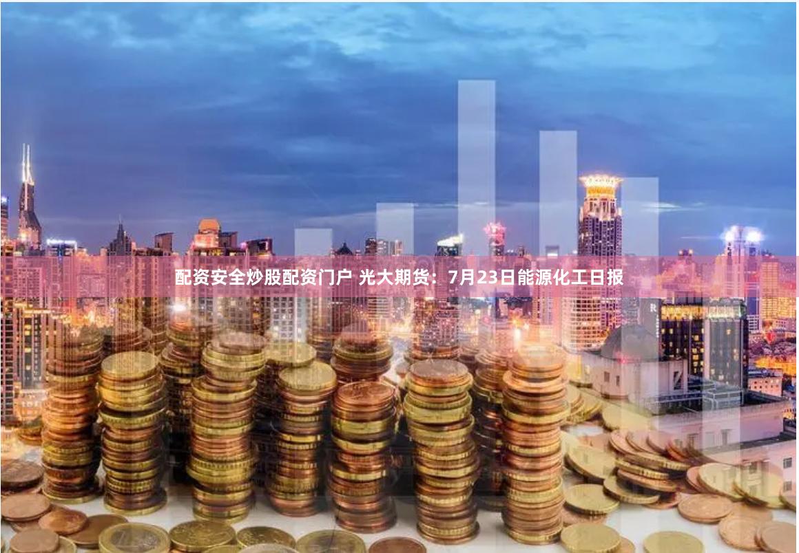 配资安全炒股配资门户 光大期货：7月23日能源化工日报