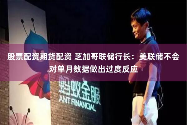 股票配资期货配资 芝加哥联储行长：美联储不会对单月数据做出过度反应