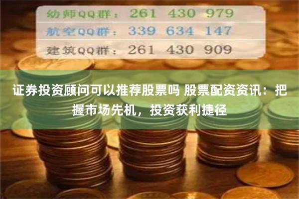 证券投资顾问可以推荐股票吗 股票配资资讯：把握市场先机，投资获利捷径