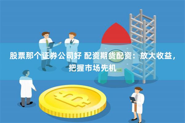 股票那个证券公司好 配资期货配资：放大收益，把握市场先机