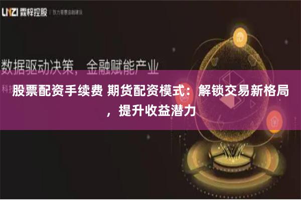 股票配资手续费 期货配资模式：解锁交易新格局，提升收益潜力