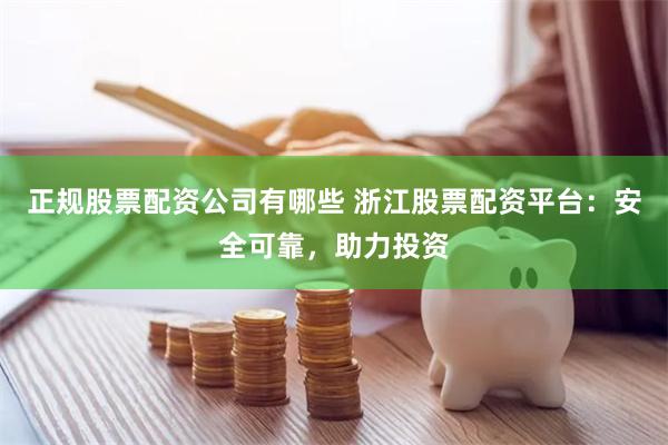 正规股票配资公司有哪些 浙江股票配资平台：安全可靠，助力投资