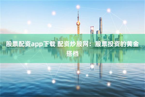 股票配资app下载 配资炒股网：股票投资的黄金搭档