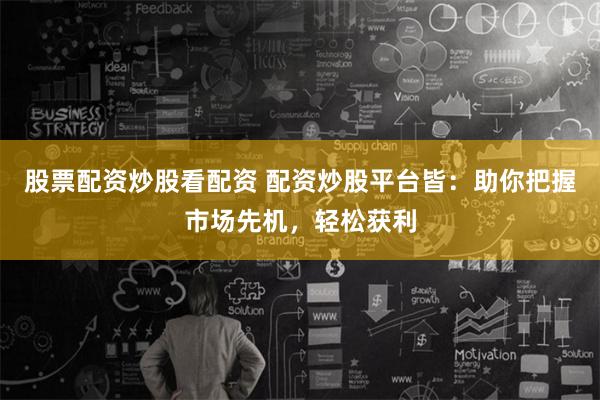 股票配资炒股看配资 配资炒股平台皆：助你把握市场先机，轻松获利
