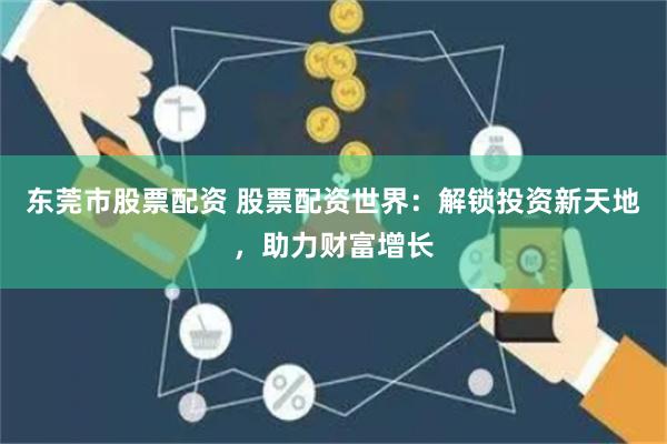 东莞市股票配资 股票配资世界：解锁投资新天地，助力财富增长