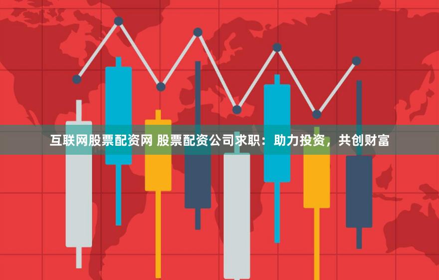互联网股票配资网 股票配资公司求职：助力投资，共创财富