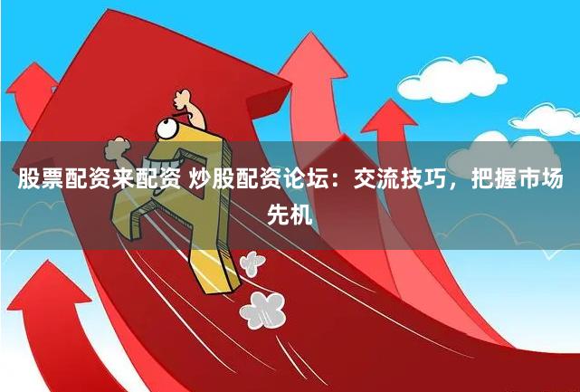 股票配资来配资 炒股配资论坛：交流技巧，把握市场先机