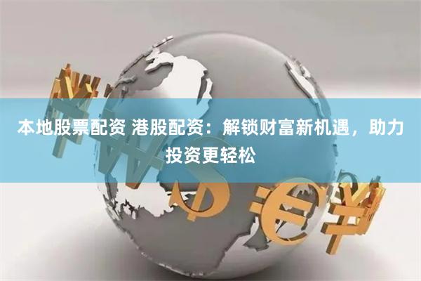 本地股票配资 港股配资：解锁财富新机遇，助力投资更轻松