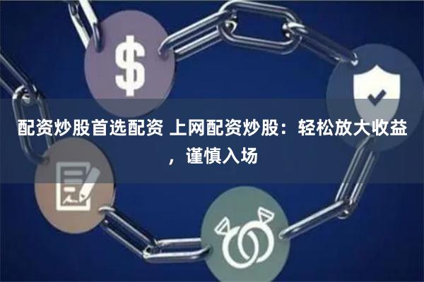 配资炒股首选配资 上网配资炒股：轻松放大收益，谨慎入场