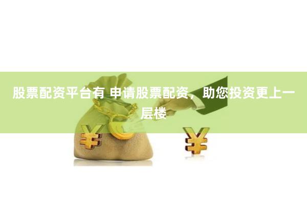 股票配资平台有 申请股票配资，助您投资更上一层楼