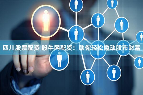 四川股票配资 股牛网配资：助你轻松撬动股市财富