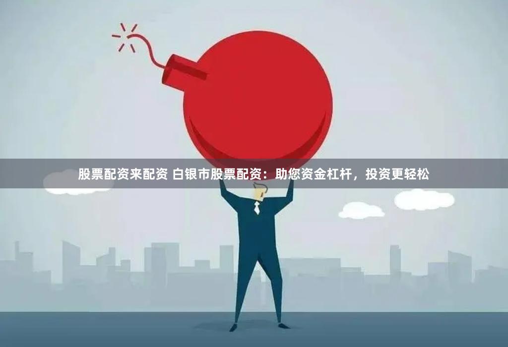 股票配资来配资 白银市股票配资：助您资金杠杆，投资更轻松