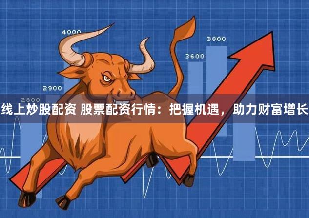 线上炒股配资 股票配资行情：把握机遇，助力财富增长